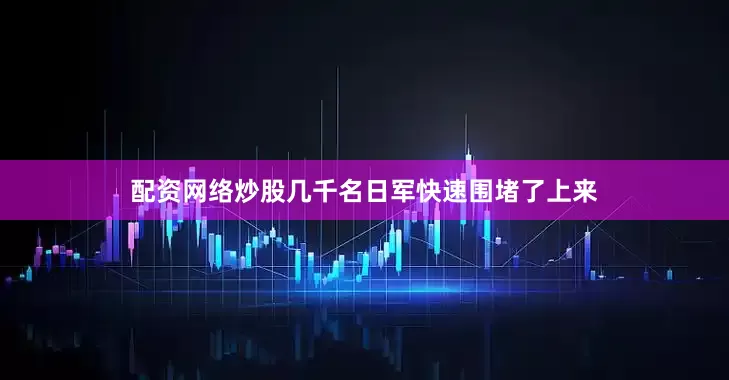 配资网络炒股几千名日军快速围堵了上来