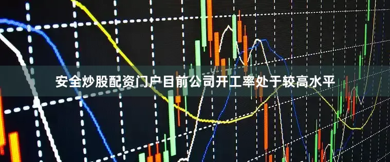 安全炒股配资门户目前公司开工率处于较高水平