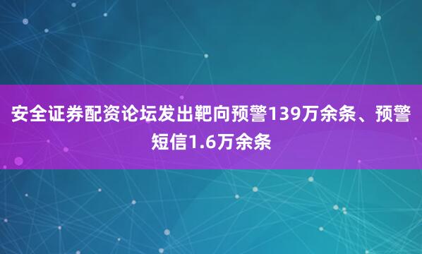 安全证券配资论坛发出靶向预警139万余条、预警短信1.6万余条
