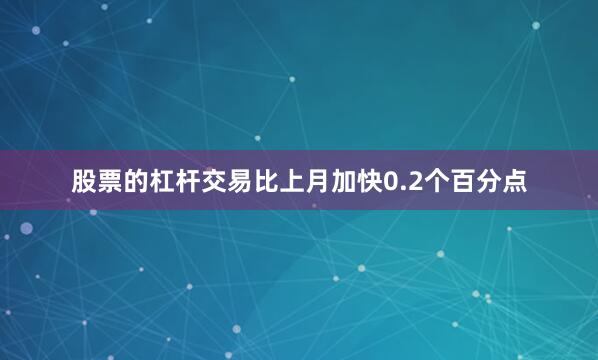 股票的杠杆交易比上月加快0.2个百分点