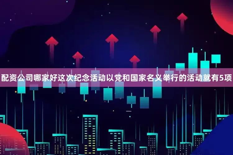 配资公司哪家好这次纪念活动以党和国家名义举行的活动就有5项