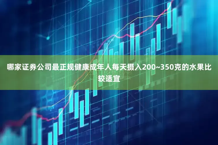 哪家证券公司最正规健康成年人每天摄入200~350克的水果比较适宜