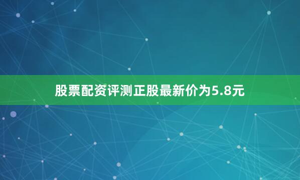 股票配资评测正股最新价为5.8元