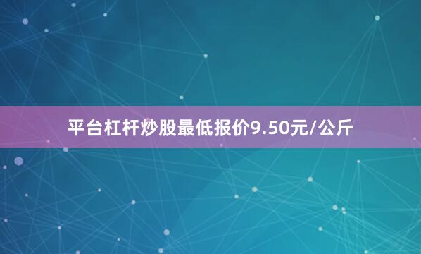 平台杠杆炒股最低报价9.50元/公斤