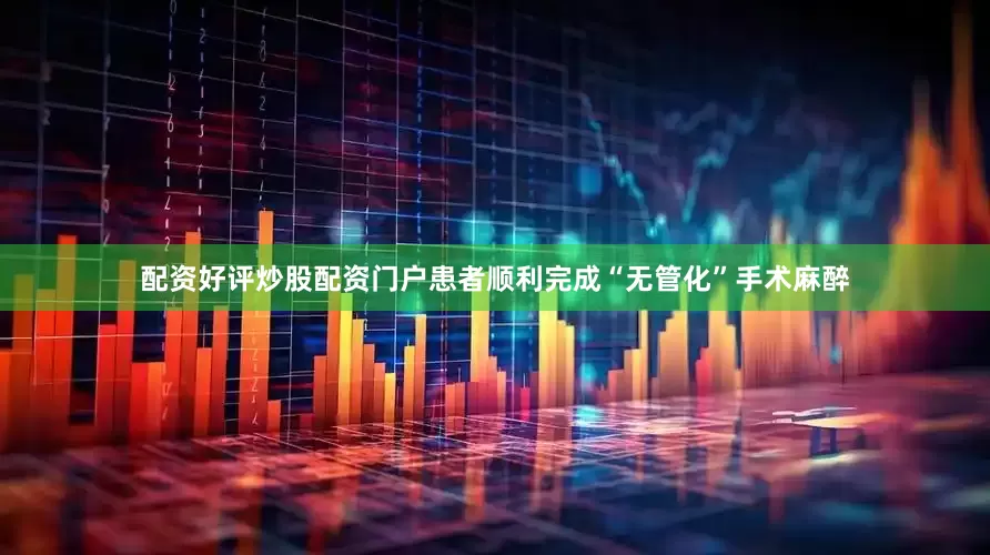 配资好评炒股配资门户患者顺利完成“无管化”手术麻醉