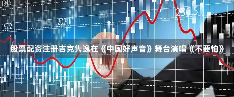 股票配资注册吉克隽逸在《中国好声音》舞台演唱《不要怕》