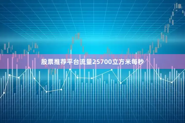 股票推荐平台流量25700立方米每秒