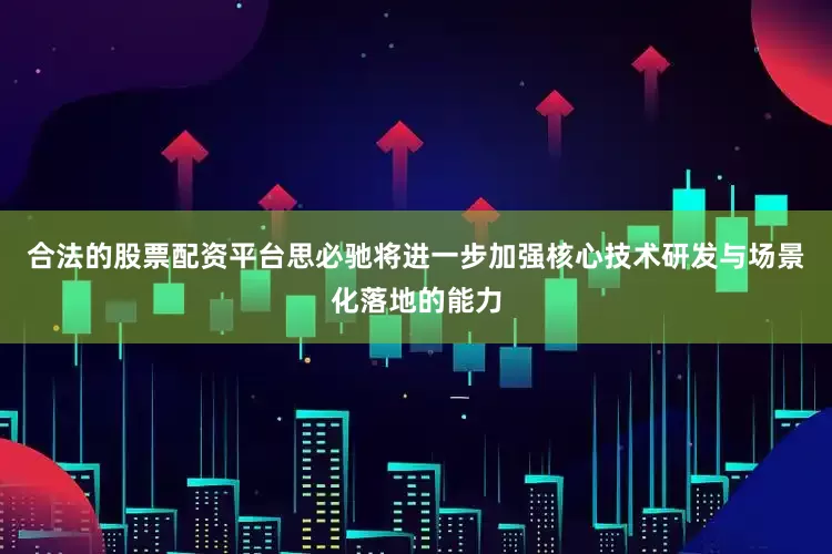 合法的股票配资平台思必驰将进一步加强核心技术研发与场景化落地的能力