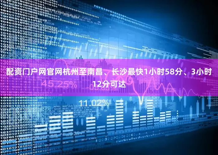 配资门户网官网杭州至南昌、长沙最快1小时58分、3小时12分可达