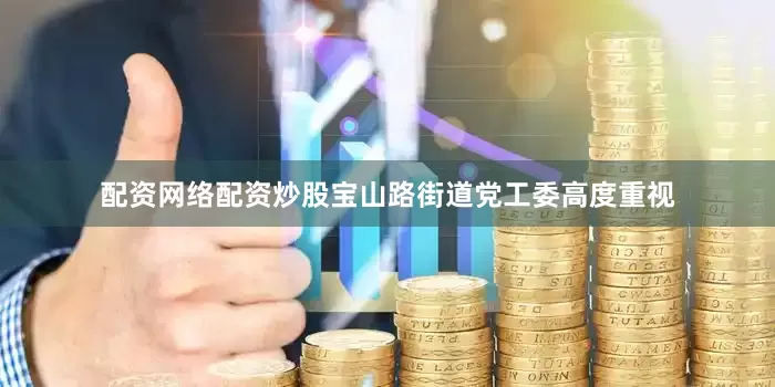 配资网络配资炒股宝山路街道党工委高度重视