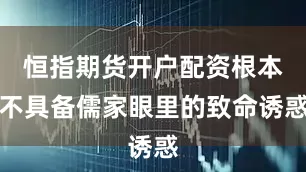 恒指期货开户配资根本不具备儒家眼里的致命诱惑