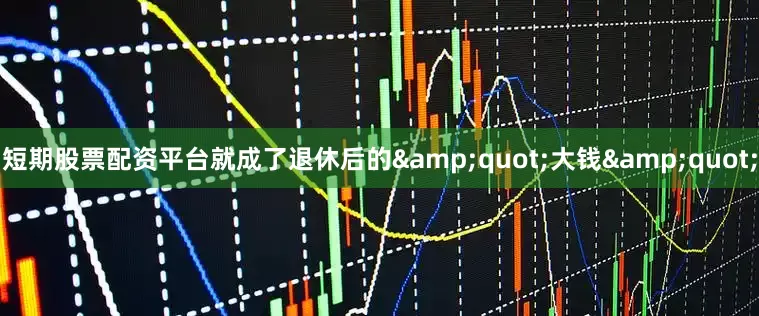 短期股票配资平台就成了退休后的&quot;大钱&quot;