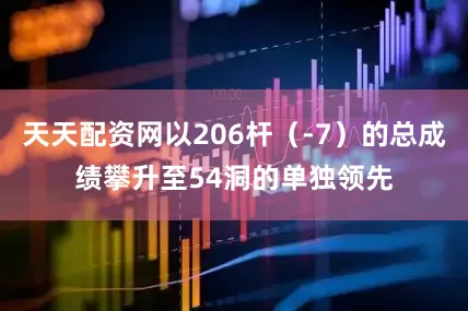 天天配资网以206杆（-7）的总成绩攀升至54洞的单独领先