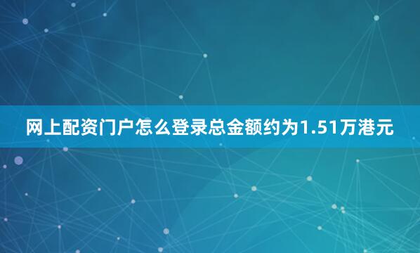 网上配资门户怎么登录总金额约为1.51万港元