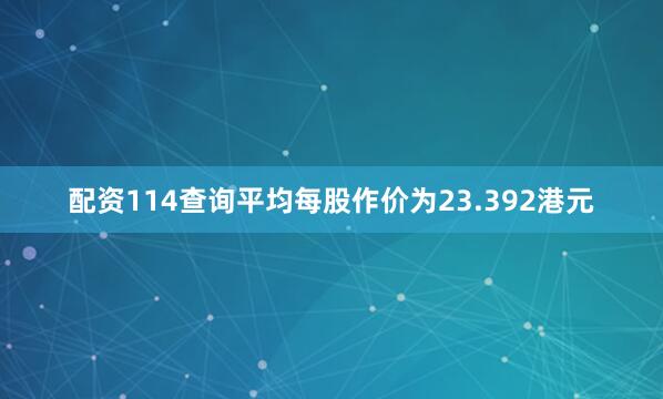 配资114查询平均每股作价为23.392港元