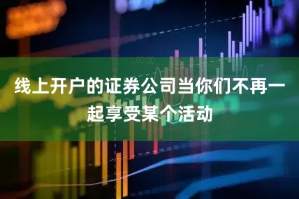 线上开户的证券公司当你们不再一起享受某个活动
