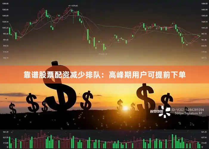 靠谱股票配资减少排队：高峰期用户可提前下单