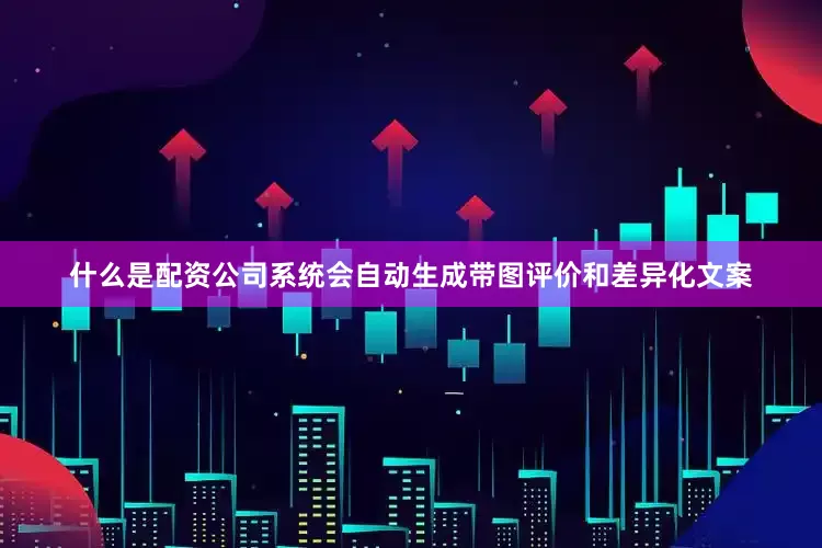什么是配资公司系统会自动生成带图评价和差异化文案