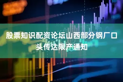 股票知识配资论坛山西部分钢厂口头传达限产通知