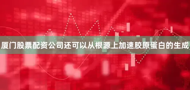 厦门股票配资公司还可以从根源上加速胶原蛋白的生成