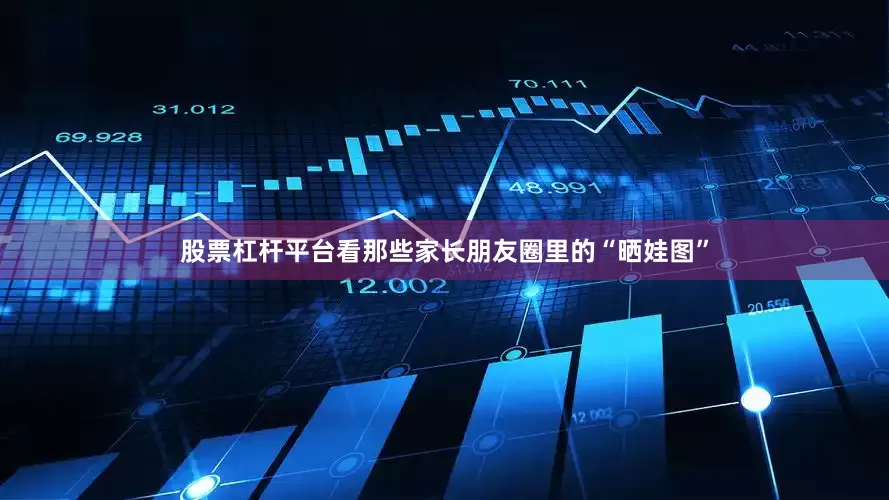 股票杠杆平台看那些家长朋友圈里的“晒娃图”