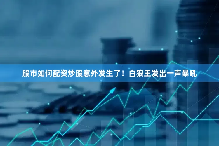 股市如何配资炒股意外发生了！白狼王发出一声暴吼