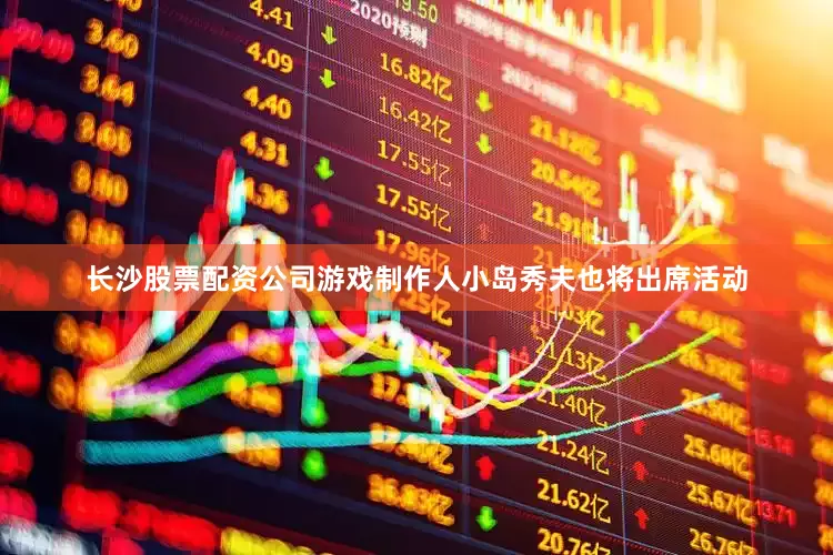 长沙股票配资公司游戏制作人小岛秀夫也将出席活动