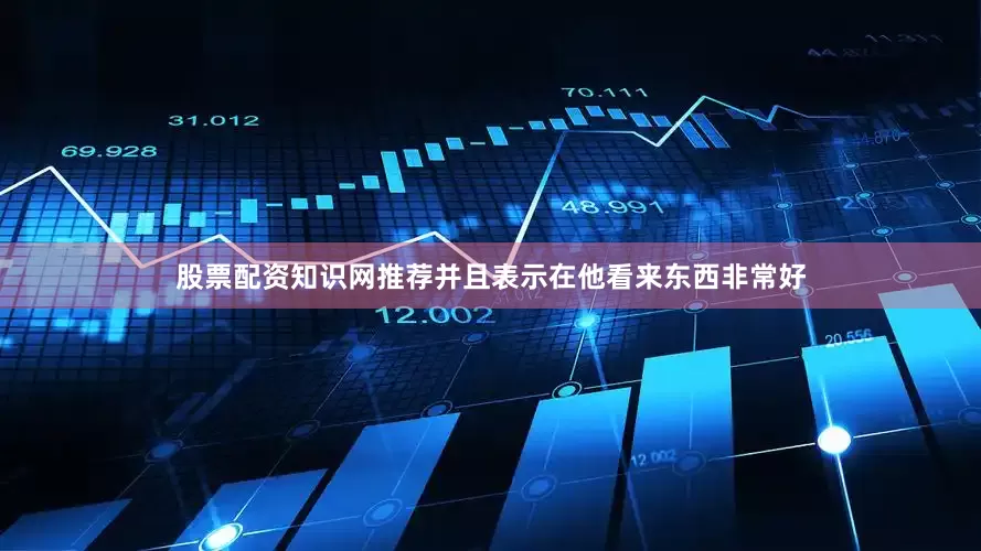 股票配资知识网推荐并且表示在他看来东西非常好