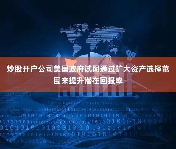 炒股开户公司美国政府试图通过扩大资产选择范围来提升潜在回报率