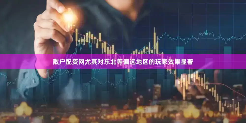 散户配资网尤其对东北等偏远地区的玩家效果显著