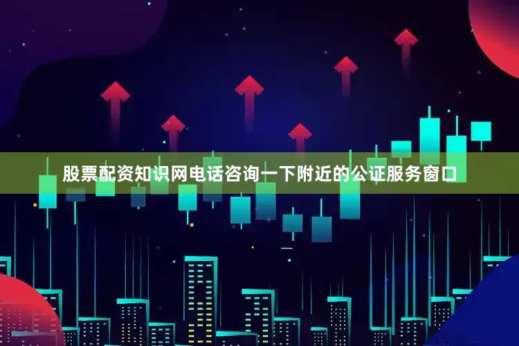 股票配资知识网电话咨询一下附近的公证服务窗口