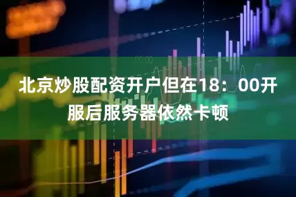 北京炒股配资开户但在18：00开服后服务器依然卡顿