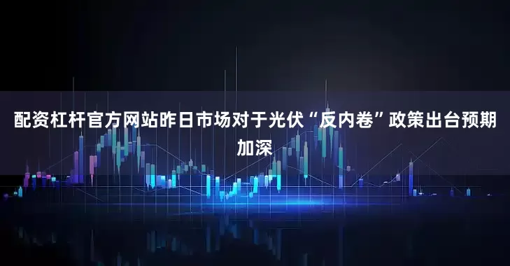 配资杠杆官方网站　　昨日市场对于光伏“反内卷”政策出台预期加深