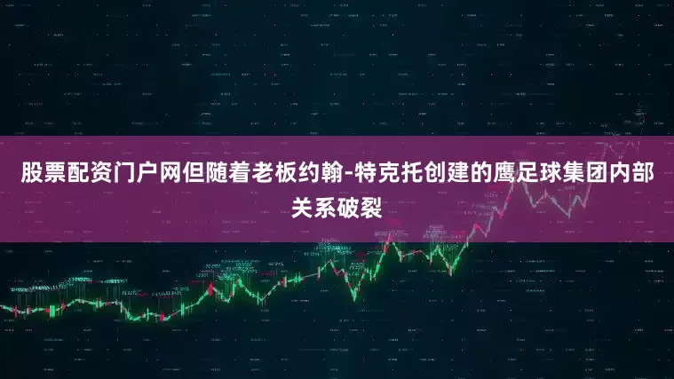 股票配资门户网但随着老板约翰-特克托创建的鹰足球集团内部关系破裂