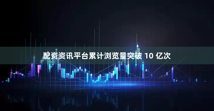 配资资讯平台累计浏览量突破 10 亿次