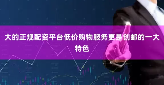 大的正规配资平台低价购物服务更是创邮的一大特色