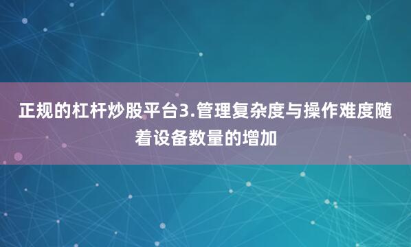 正规的杠杆炒股平台3.管理复杂度与操作难度随着设备数量的增加