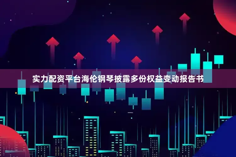 实力配资平台海伦钢琴披露多份权益变动报告书