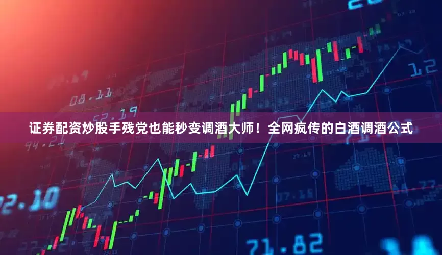 证券配资炒股手残党也能秒变调酒大师！全网疯传的白酒调酒公式