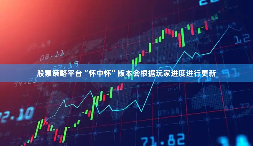 股票策略平台“怀中怀”版本会根据玩家进度进行更新