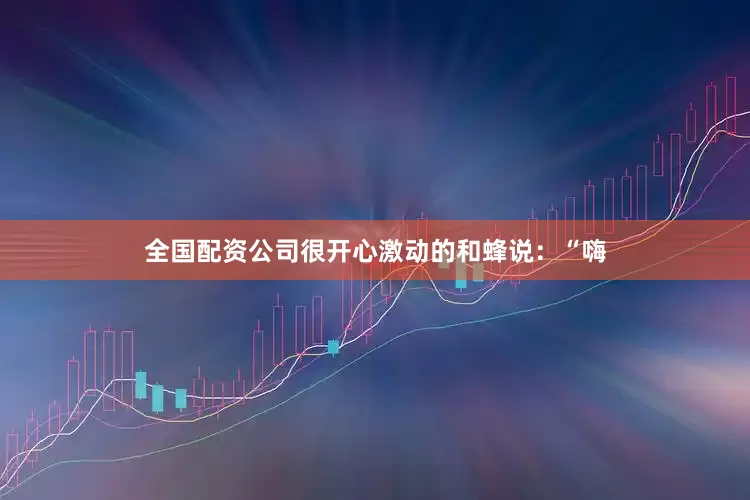 全国配资公司很开心激动的和蜂说：“嗨