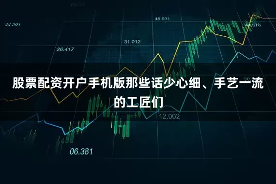 股票配资开户手机版那些话少心细、手艺一流的工匠们