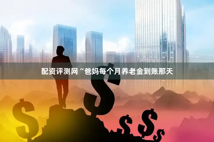 配资评测网“爸妈每个月养老金到账那天