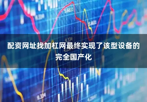 配资网址找加杠网最终实现了该型设备的完全国产化