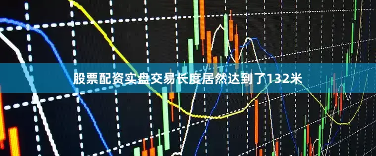 股票配资实盘交易长度居然达到了132米