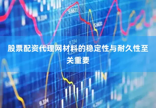 股票配资代理网材料的稳定性与耐久性至关重要