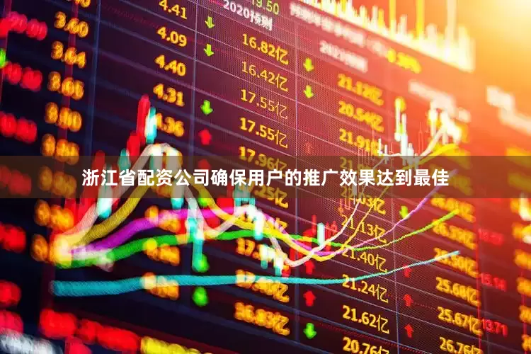 浙江省配资公司确保用户的推广效果达到最佳