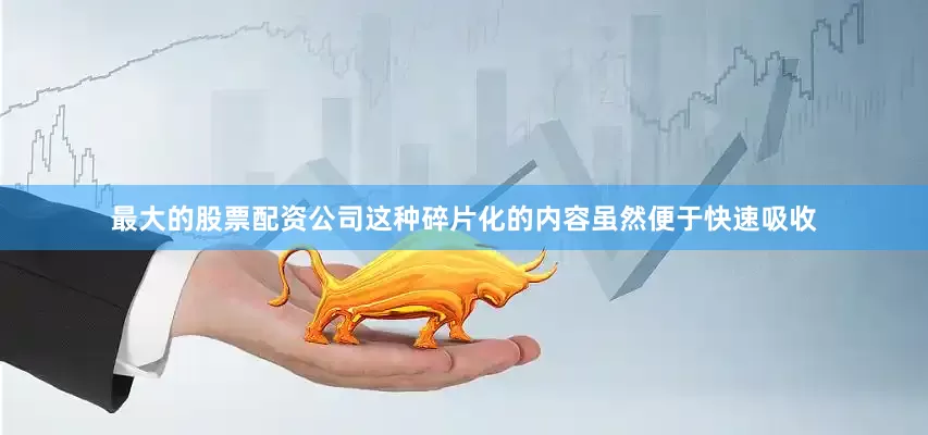 最大的股票配资公司这种碎片化的内容虽然便于快速吸收