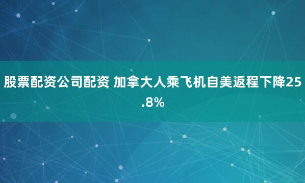 股票配资公司配资 加拿大人乘飞机自美返程下降25.8%