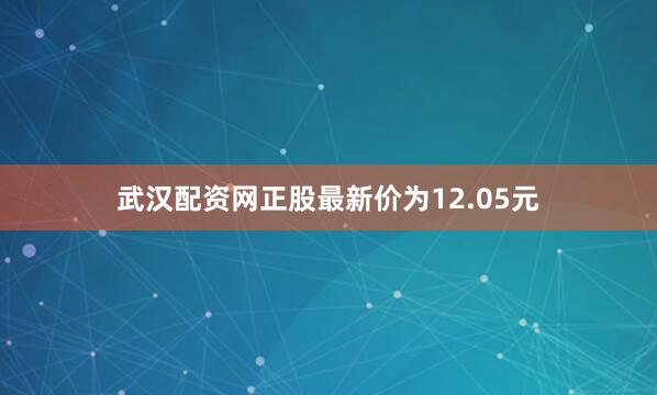 武汉配资网正股最新价为12.05元